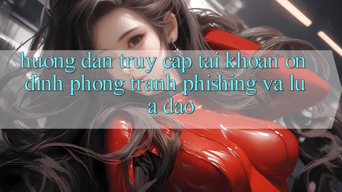 Hướng Dẫn Truy cập tài khoản Ổn định - Phòng Tránh Phishing Và Lừa Đảo Hướng Dẫn Truy cập tài khoản Ổn định - Phòng Tránh Phishing Và Lừa Đảo