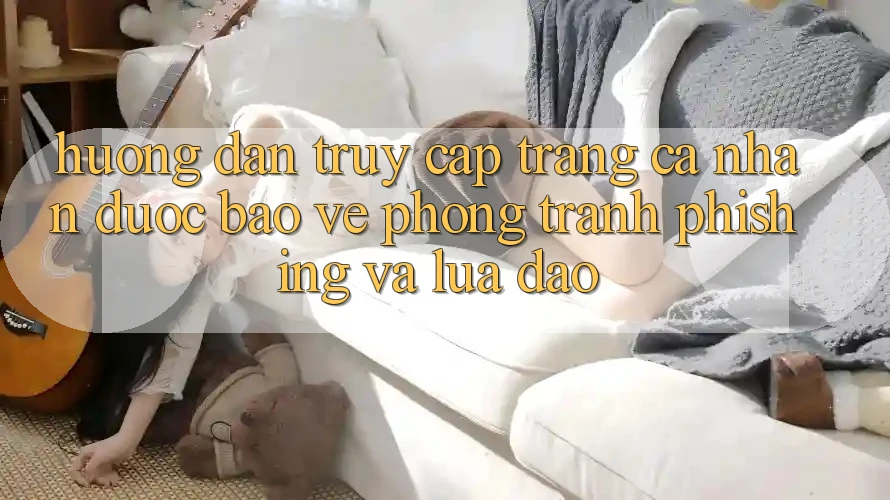 Hướng Dẫn Truy cập trang cá nhân Được bảo vệ - Phòng Tránh Phishing Và Lừa Đảo Hướng Dẫn Truy cập trang cá nhân Được bảo vệ - Phòng Tránh Phishing Và Lừa Đảo