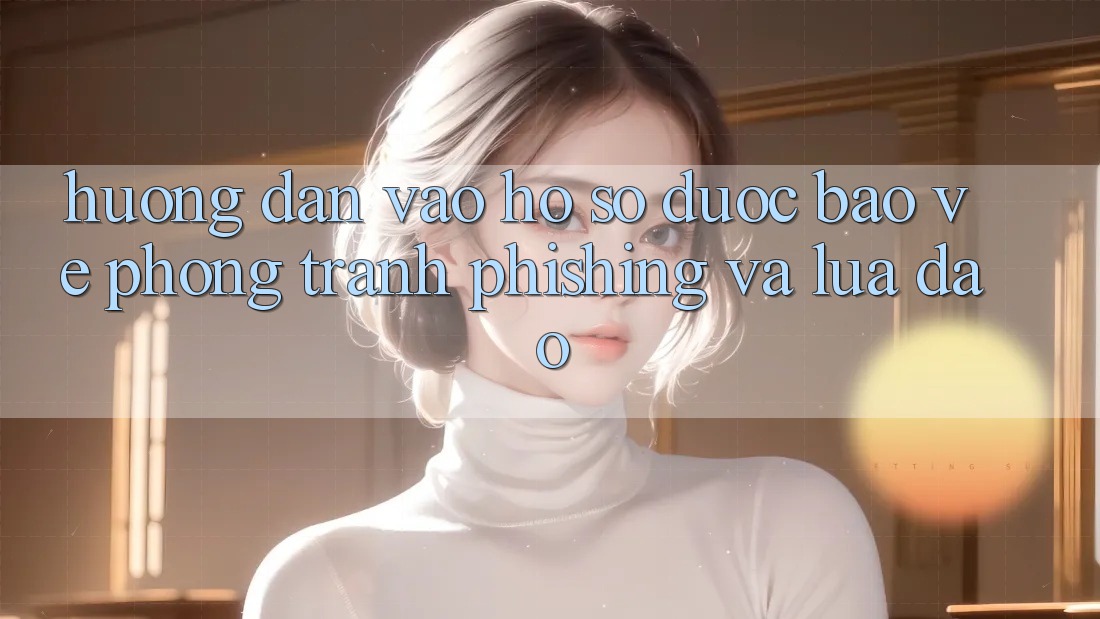 Hướng Dẫn Vào hồ sơ Được bảo vệ - Phòng Tránh Phishing Và Lừa Đảo