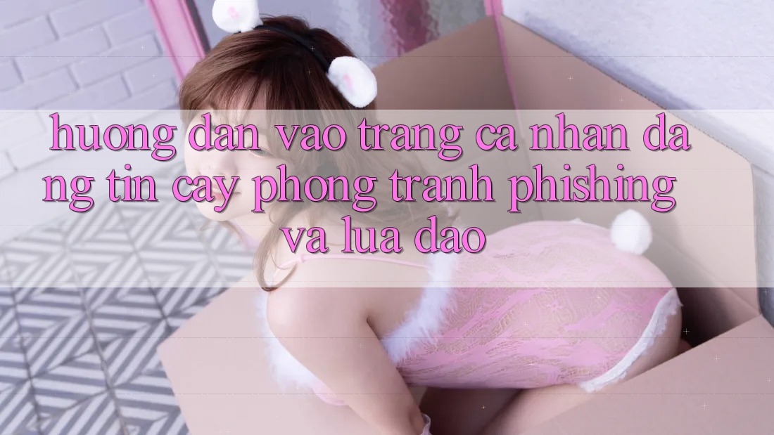 Hướng Dẫn Vào trang cá nhân Đáng tin cậy - Phòng Tránh Phishing Và Lừa Đảo