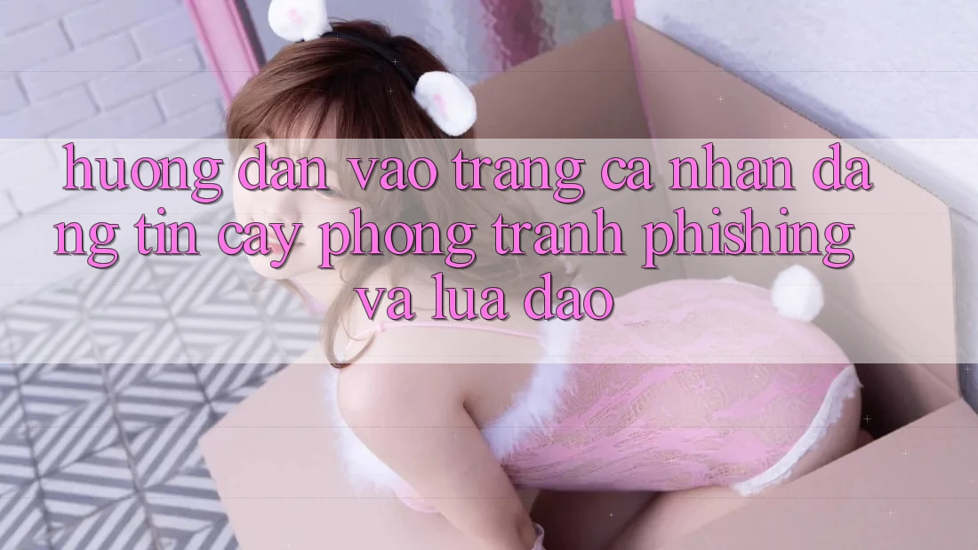 Hướng Dẫn Vào trang cá nhân Đáng tin cậy - Phòng Tránh Phishing Và Lừa Đảo