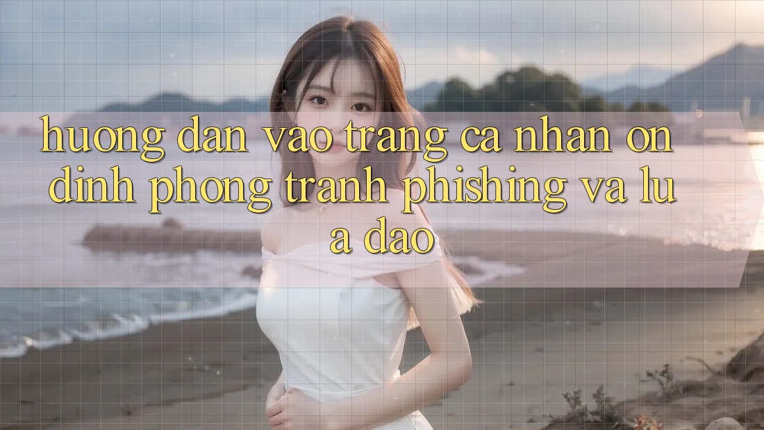 Hướng Dẫn Vào trang cá nhân Ổn định - Phòng Tránh Phishing Và Lừa Đảo