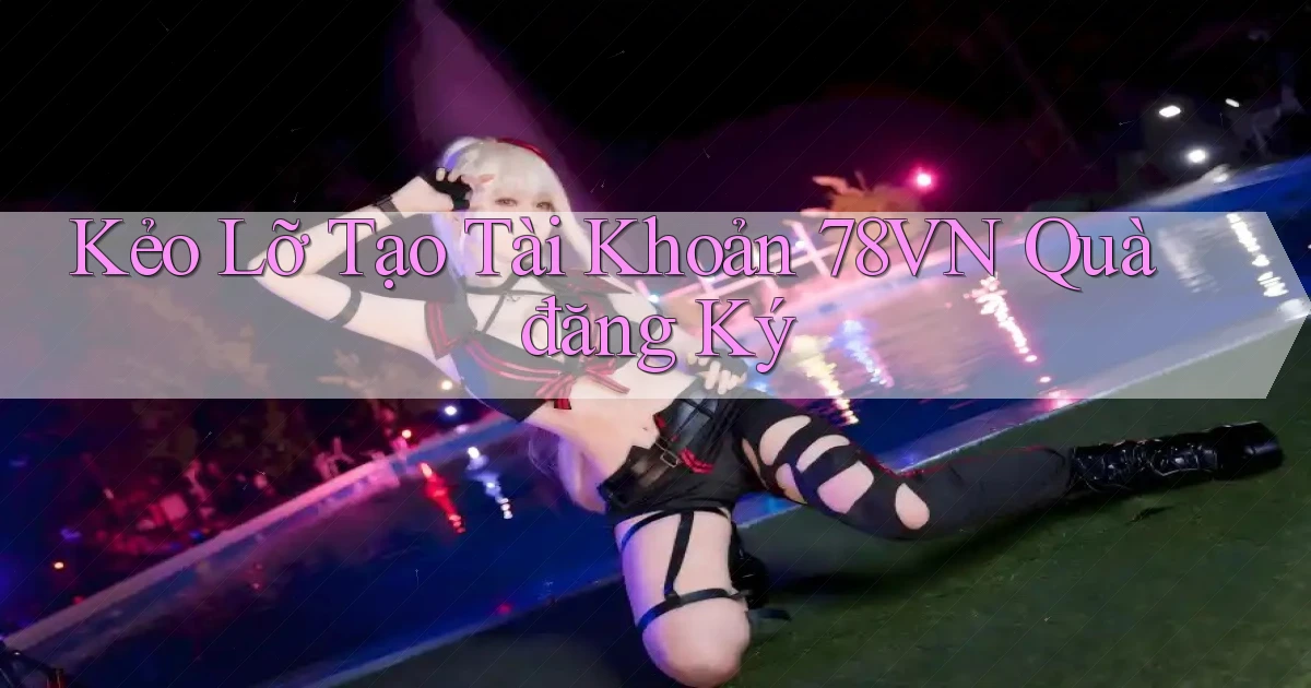 kẻo lỡ tạo tài khoản 78vn quà đăng ký