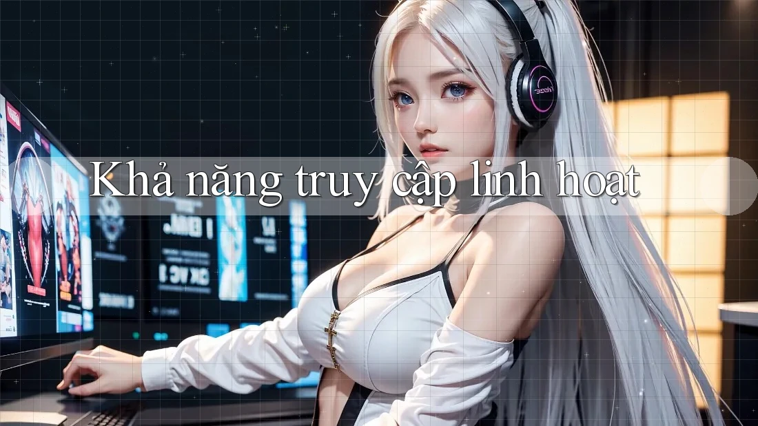 Khả năng truy cập linh hoạt Khả năng truy cập linh hoạt