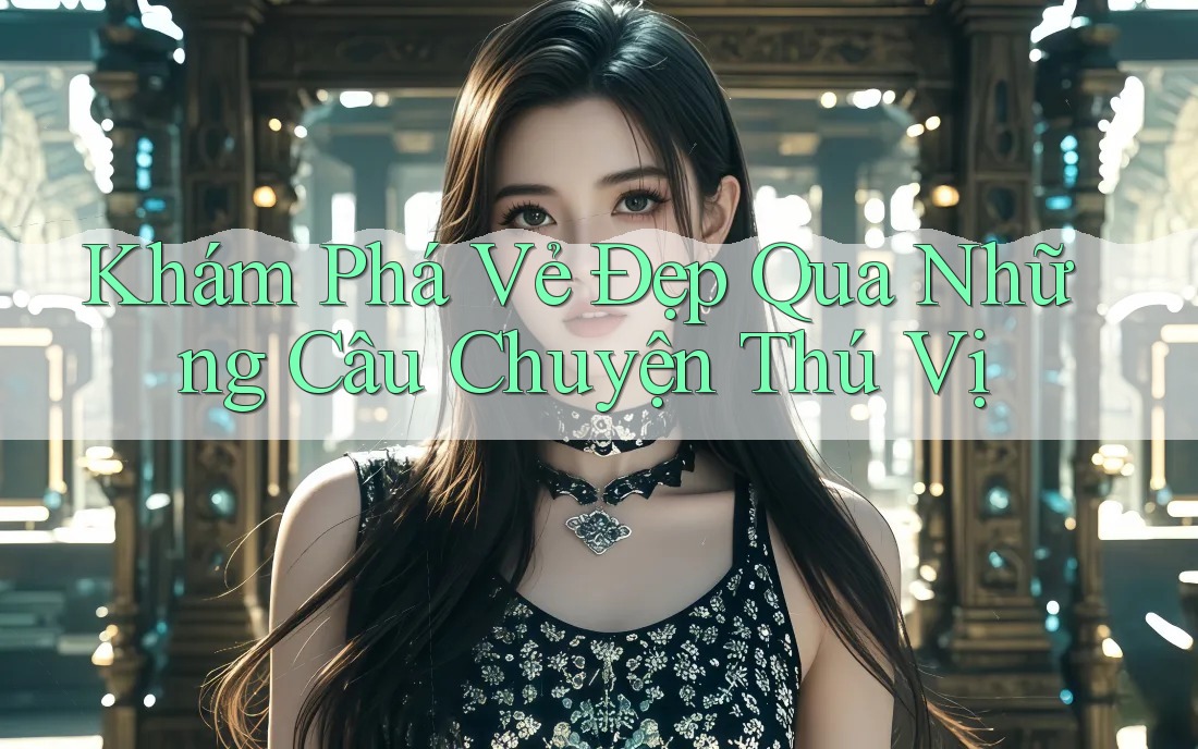 Khám Phá Vẻ Đẹp Qua Những Câu Chuyện Thú Vị