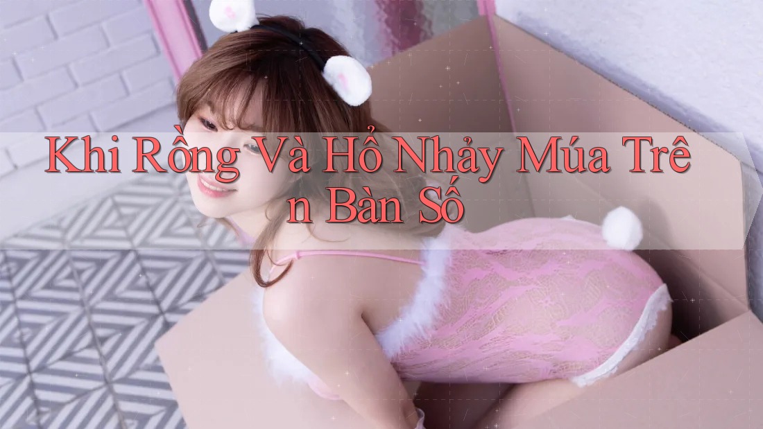 Khi Rồng Và Hổ Nhảy Múa Trên Bàn Số Khi Rồng Và Hổ Nhảy Múa Trên Bàn Số