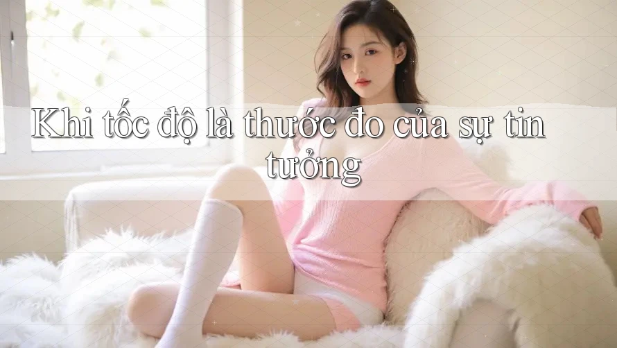 Khi tốc độ là thước đo của sự tin tưởng Khi tốc độ là thước đo của sự tin tưởng