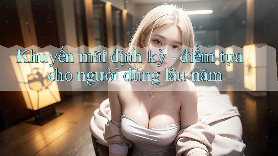 Khuyến mãi định kỳ – điểm tựa cho người dùng lâu năm Khuyến mãi định kỳ – điểm tựa cho người dùng lâu năm