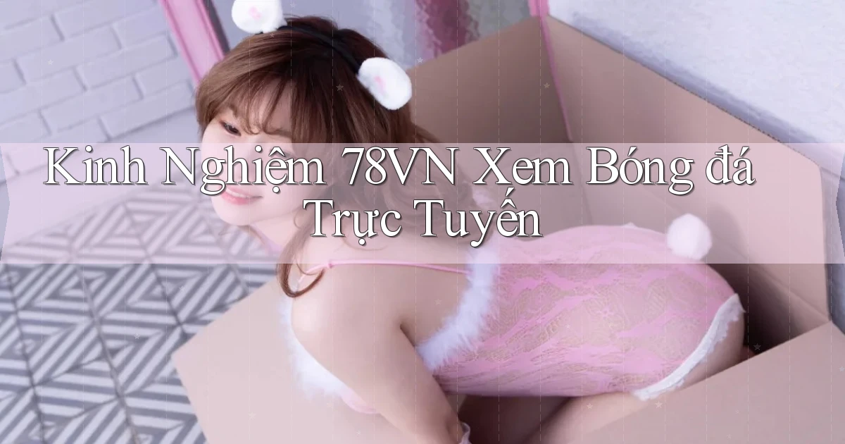 kinh nghiệm 78vn xem bóng đá trực tuyến