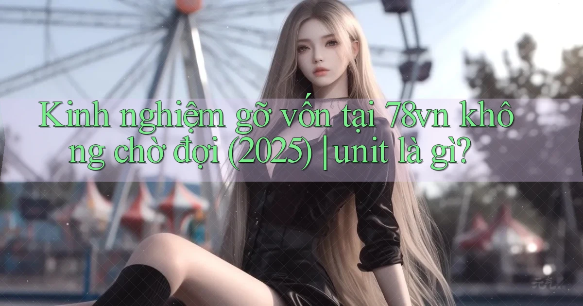 Kinh nghiệm gỡ vốn tại 78vn không chờ đợi (2025) unit là gì