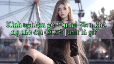 Kinh nghiệm gỡ vốn tại 78vn không chờ đợi (2025) unit là gì