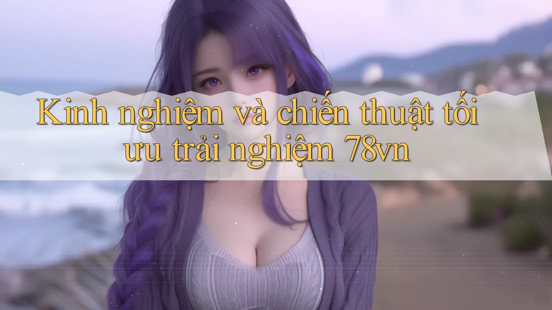 Kinh nghiệm và chiến thuật tối ưu trải nghiệm 78vn Kinh nghiệm và chiến thuật tối ưu trải nghiệm 78vn