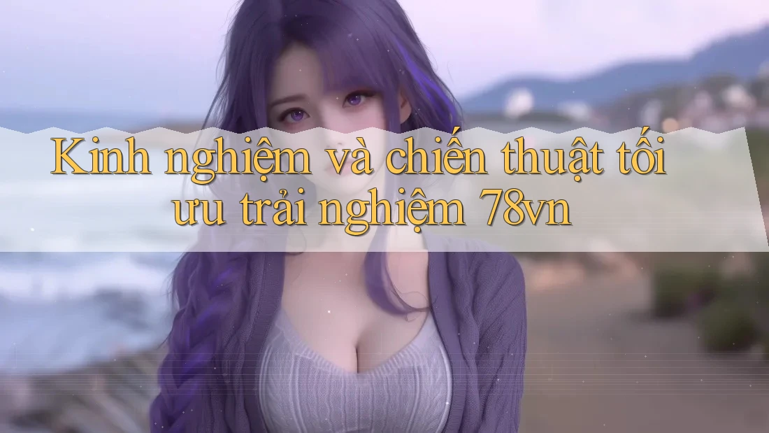 Kinh nghiệm và chiến thuật tối ưu trải nghiệm 78vn Kinh nghiệm và chiến thuật tối ưu trải nghiệm 78vn