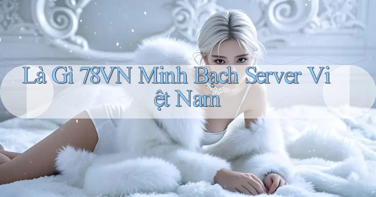 là gì 78vn minh bạch server việt nam