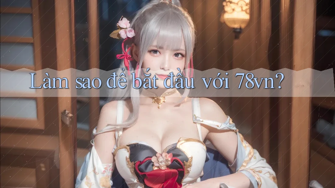 Làm sao để bắt đầu với 78vn? Làm sao để bắt đầu với 78vn?