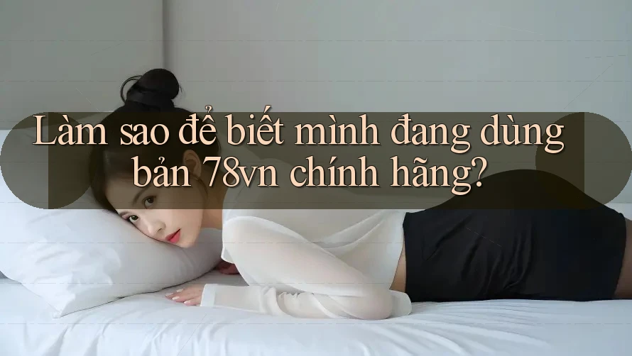 Làm sao để biết mình đang dùng bản 78vn chính hãng?