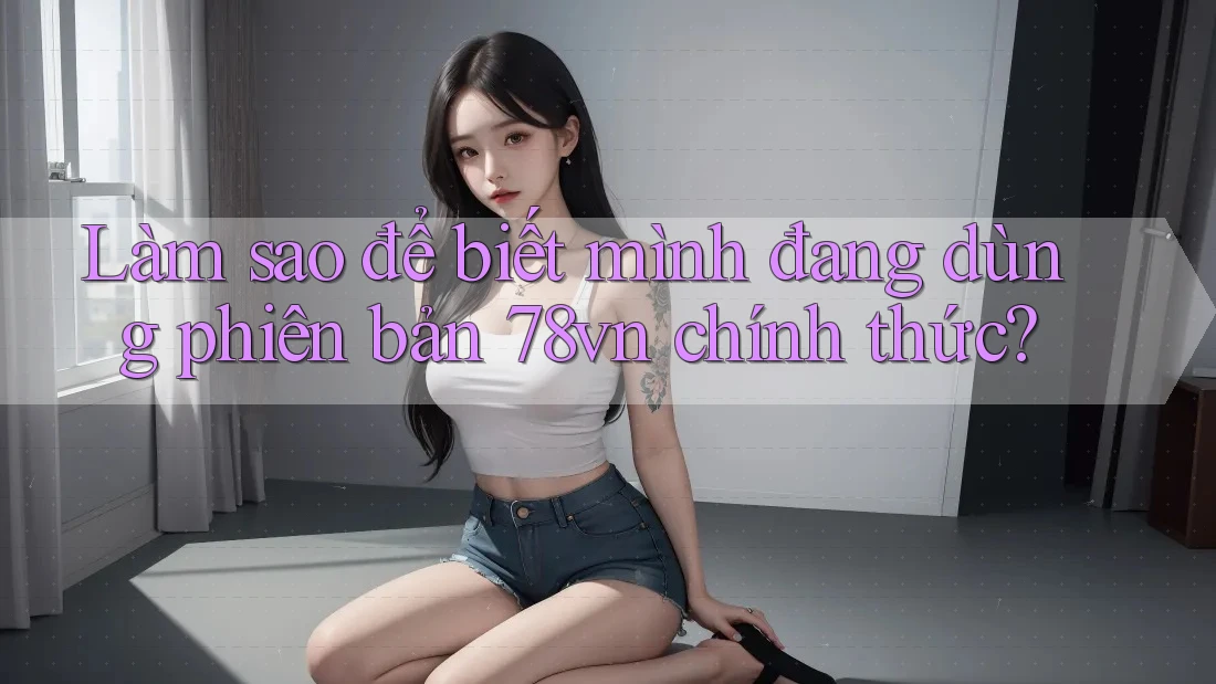 Làm sao để biết mình đang dùng phiên bản 78vn chính thức? Làm sao để biết mình đang dùng phiên bản 78vn chính thức?