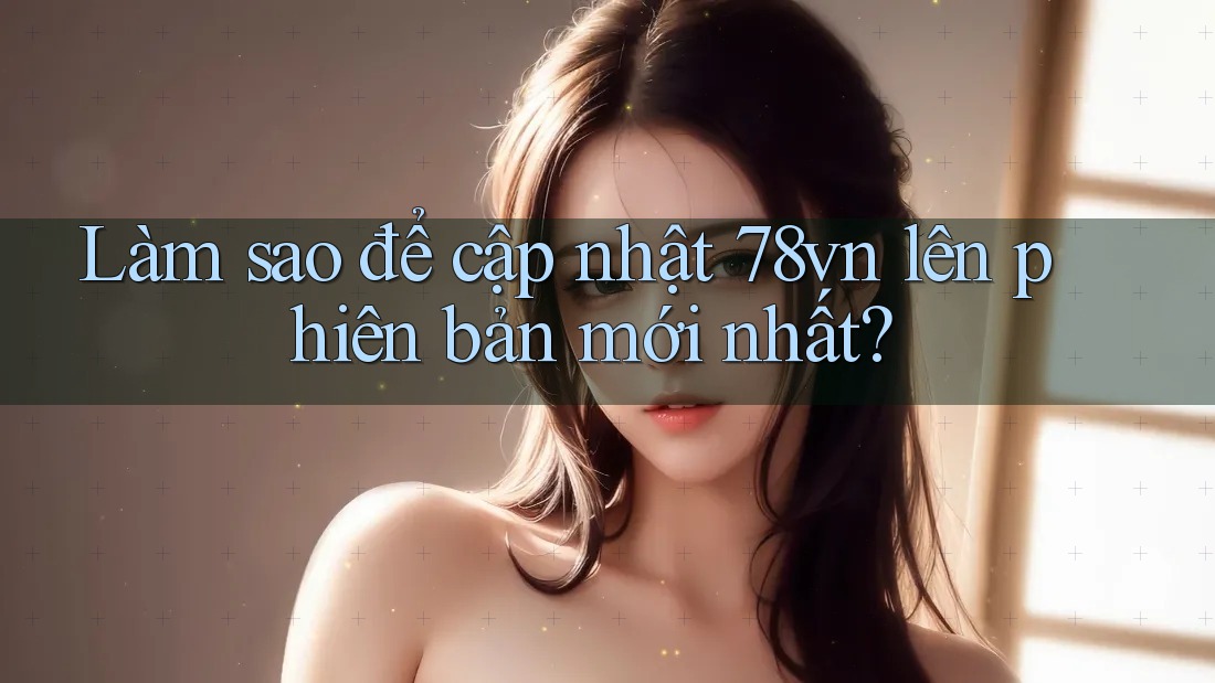 Làm sao để cập nhật 78vn lên phiên bản mới nhất? Làm sao để cập nhật 78vn lên phiên bản mới nhất?