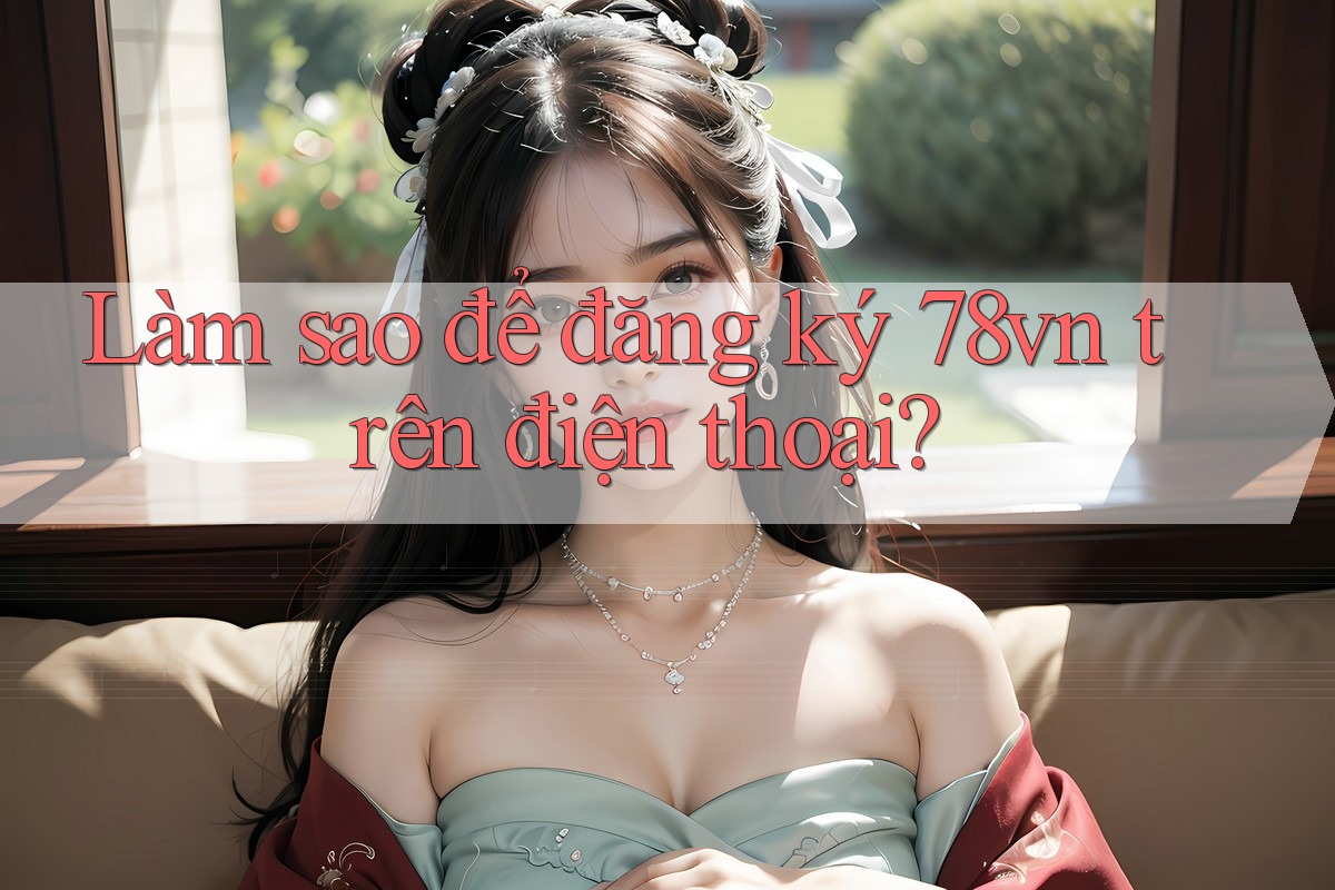 Làm sao để đăng ký 78vn trên điện thoại? Làm sao để đăng ký 78vn trên điện thoại?