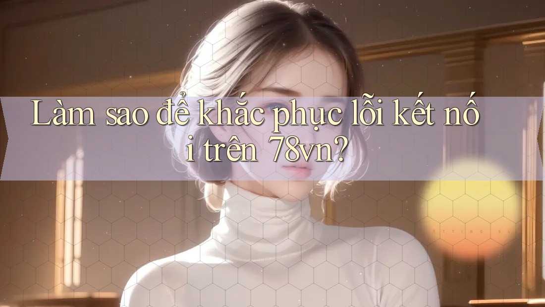 Làm sao để khắc phục lỗi kết nối trên 78vn?