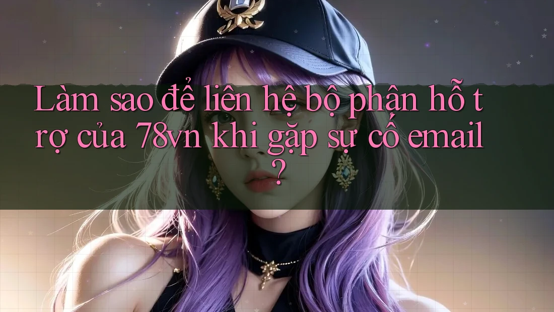 Làm sao để liên hệ bộ phận hỗ trợ của 78vn khi gặp sự cố email? Làm sao để liên hệ bộ phận hỗ trợ của 78vn khi gặp sự cố email?