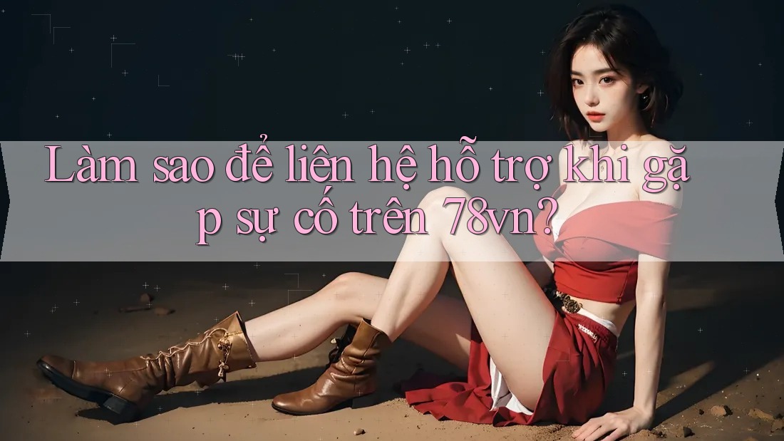 Làm sao để liên hệ hỗ trợ khi gặp sự cố trên 78vn? Làm sao để liên hệ hỗ trợ khi gặp sự cố trên 78vn?