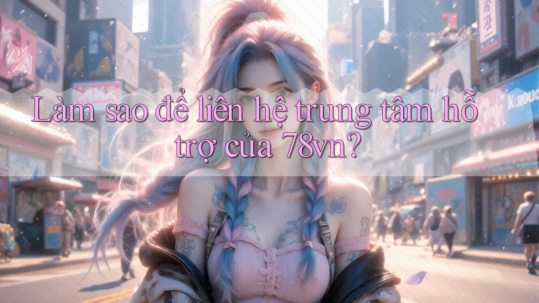 Làm sao để liên hệ trung tâm hỗ trợ của 78vn? Làm sao để liên hệ trung tâm hỗ trợ của 78vn?