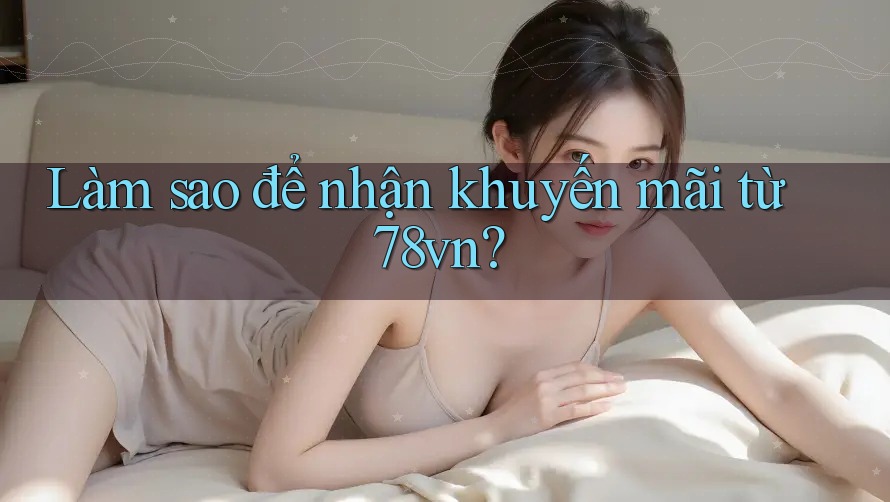 Làm sao để nhận khuyến mãi từ 78vn? Làm sao để nhận khuyến mãi từ 78vn?