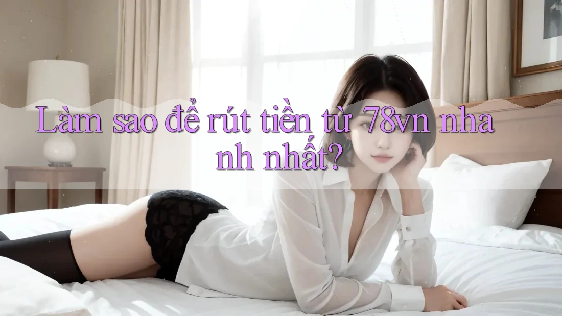 Làm sao để rút tiền từ 78vn nhanh nhất?