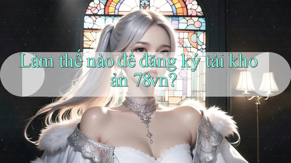 Làm thế nào để đăng ký tài khoản 78vn? Làm thế nào để đăng ký tài khoản 78vn?