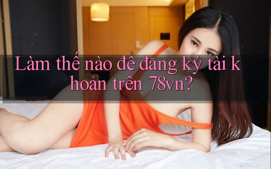 Làm thế nào để đăng ký tài khoản trên 78vn? Làm thế nào để đăng ký tài khoản trên 78vn?