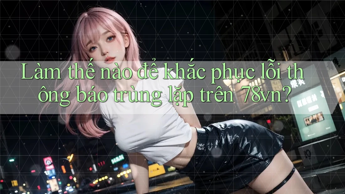 Làm thế nào để khắc phục lỗi thông báo trùng lặp trên 78vn? Làm thế nào để khắc phục lỗi thông báo trùng lặp trên 78vn?