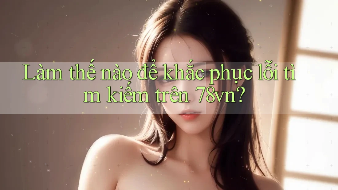 Làm thế nào để khắc phục lỗi tìm kiếm trên 78vn? Làm thế nào để khắc phục lỗi tìm kiếm trên 78vn?