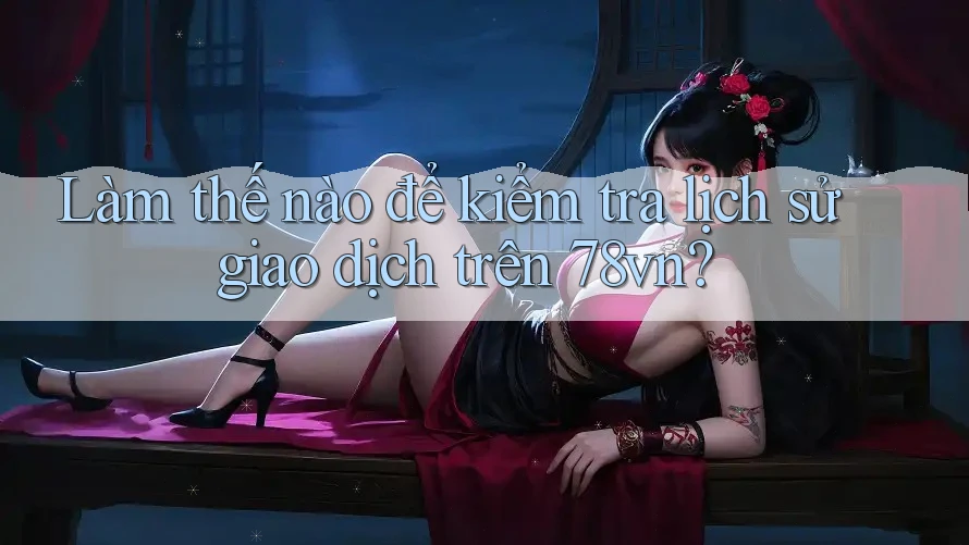 Làm thế nào để kiểm tra lịch sử giao dịch trên 78vn? Làm thế nào để kiểm tra lịch sử giao dịch trên 78vn?