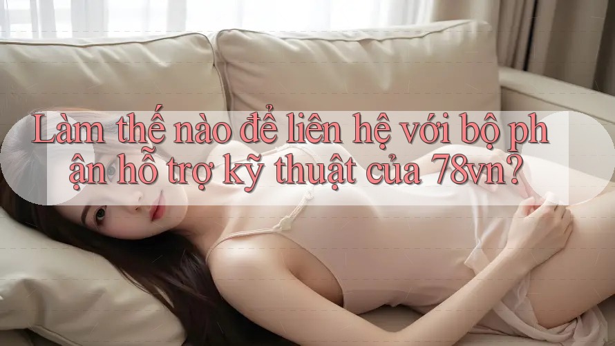 Làm thế nào để liên hệ với bộ phận hỗ trợ kỹ thuật của 78vn? Làm thế nào để liên hệ với bộ phận hỗ trợ kỹ thuật của 78vn?
