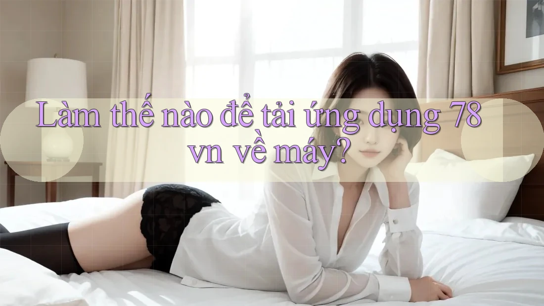 Làm thế nào để tải ứng dụng 78vn về máy? Làm thế nào để tải ứng dụng 78vn về máy?