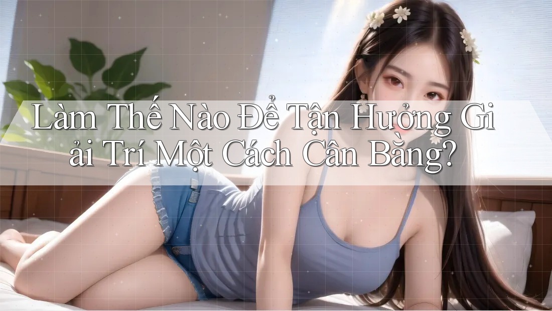 Làm Thế Nào Để Tận Hưởng Giải Trí Một Cách Cân Bằng?