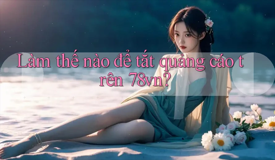 Làm thế nào để tắt quảng cáo trên 78vn? Làm thế nào để tắt quảng cáo trên 78vn?