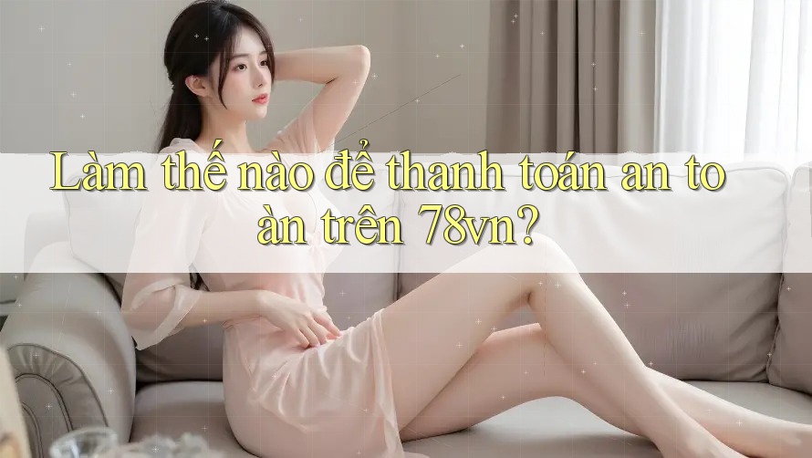Làm thế nào để thanh toán an toàn trên 78vn? Làm thế nào để thanh toán an toàn trên 78vn?