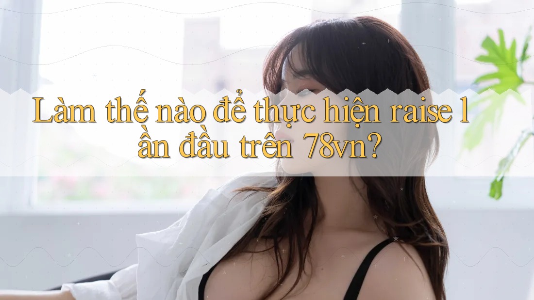 Làm thế nào để thực hiện raise lần đầu trên 78vn? Làm thế nào để thực hiện raise lần đầu trên 78vn?