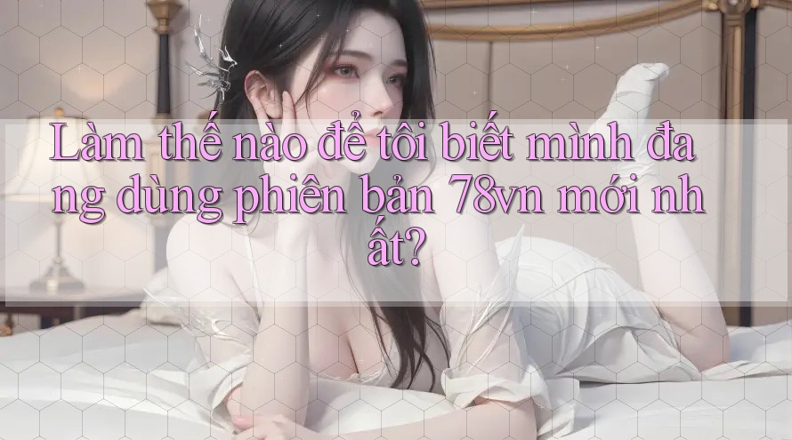 Làm thế nào để tôi biết mình đang dùng phiên bản 78vn mới nhất? Làm thế nào để tôi biết mình đang dùng phiên bản 78vn mới nhất?