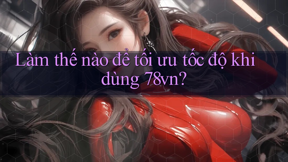 Làm thế nào để tối ưu tốc độ khi dùng 78vn? Làm thế nào để tối ưu tốc độ khi dùng 78vn?