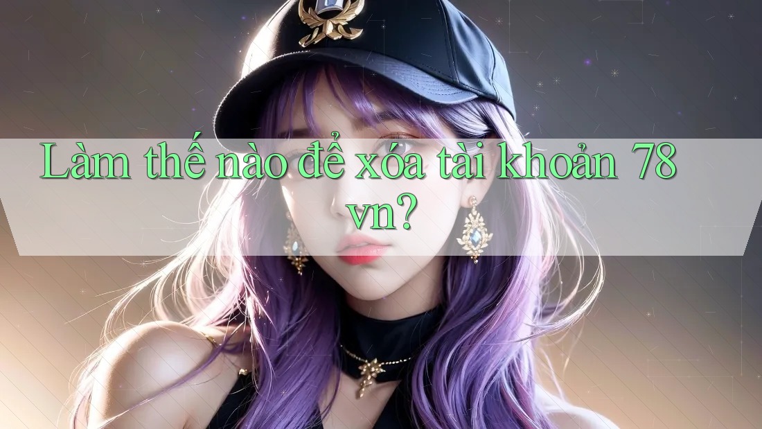 Làm thế nào để xóa tài khoản 78vn? Làm thế nào để xóa tài khoản 78vn?