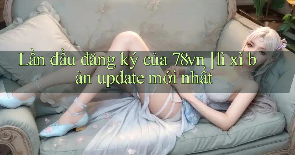 Lần đầu đăng ký của 78vn lì xì bản update mới nhất