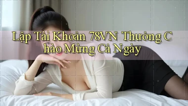 lập tài khoản 78vn thưởng chào mừng cả ngày