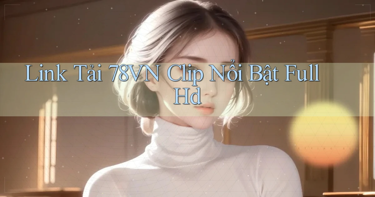 link tải 78vn clip nổi bật full hd