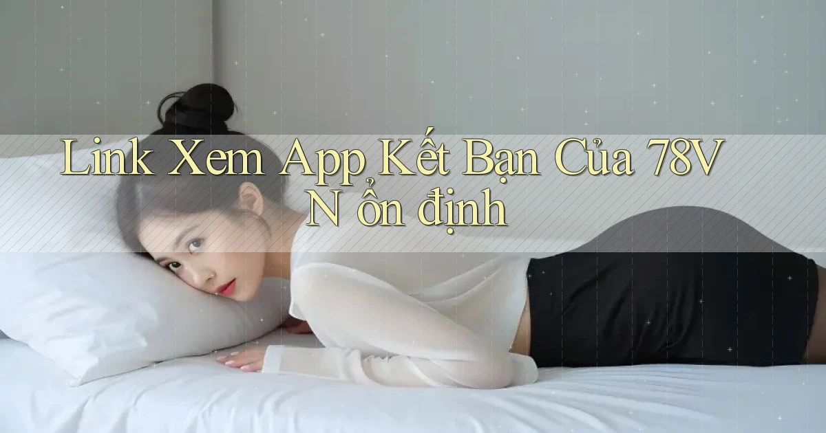 link xem app kết bạn của 78vn ổn định
