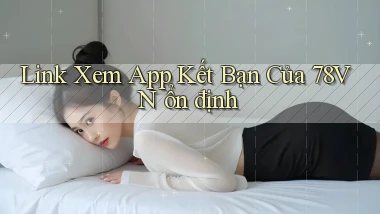 link xem app kết bạn của 78vn ổn định