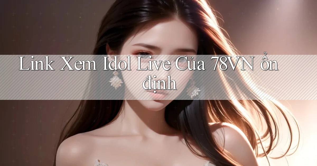 link xem idol live của 78vn ổn định
