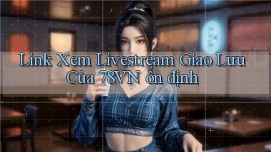 link xem livestream giao lưu của 78vn ổn định